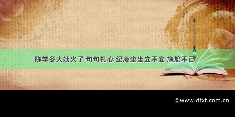 陈学冬大姨火了 句句扎心 纪凌尘坐立不安 尴尬不已