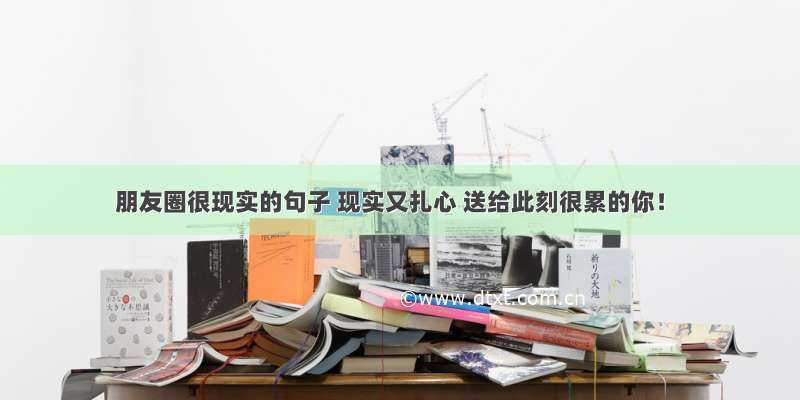 朋友圈很现实的句子 现实又扎心 送给此刻很累的你！