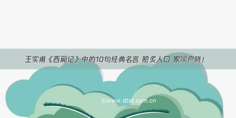 王实甫《西厢记》中的10句经典名言 脍炙人口 家喻户晓！