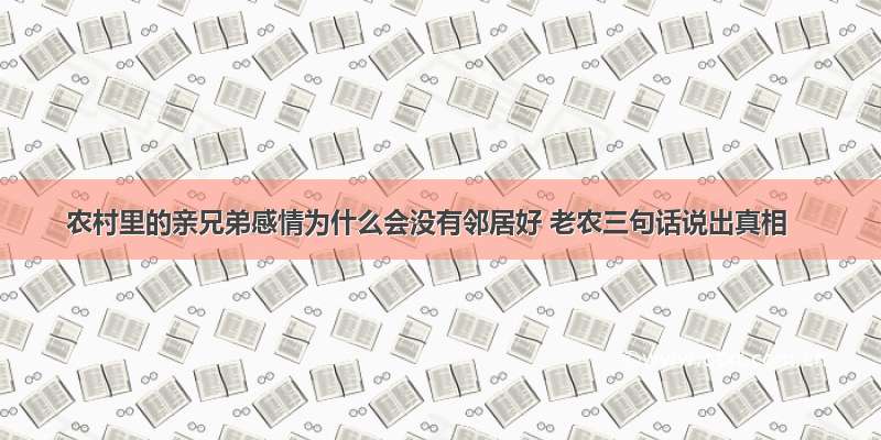 农村里的亲兄弟感情为什么会没有邻居好 老农三句话说出真相