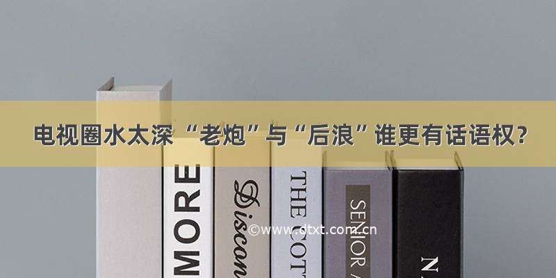 电视圈水太深 “老炮”与“后浪”谁更有话语权？