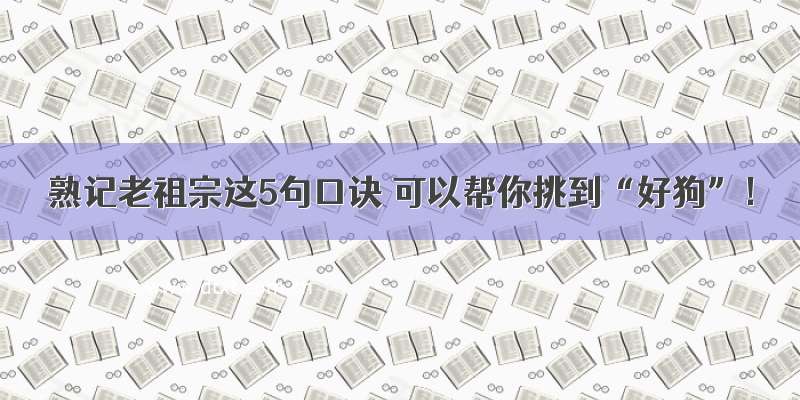 熟记老祖宗这5句口诀 可以帮你挑到“好狗”！