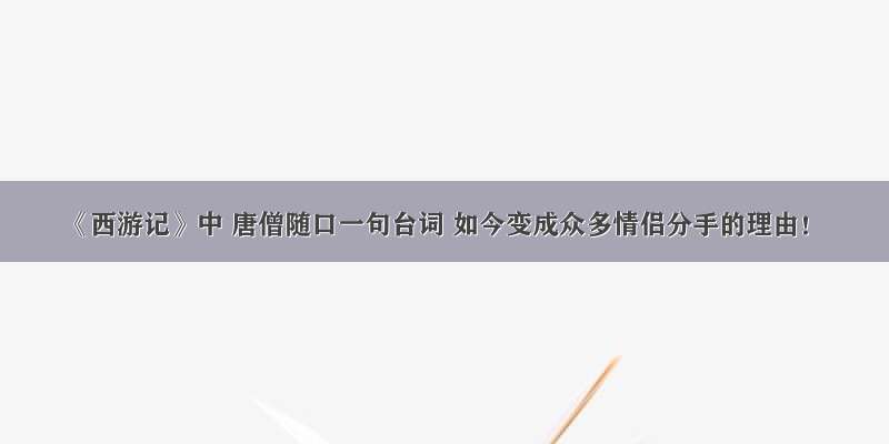 《西游记》中 唐僧随口一句台词 如今变成众多情侣分手的理由！