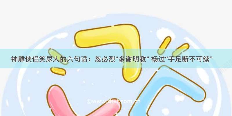 神雕侠侣笑尿人的六句话：忽必烈“多谢明教” 杨过“手足断不可续”