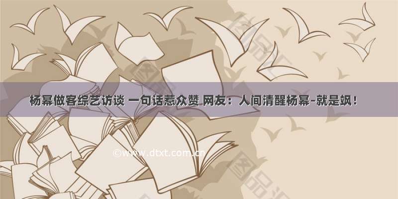 杨幂做客综艺访谈 一句话惹众赞 网友：人间清醒杨幂–就是飒！