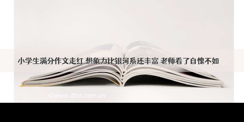 小学生满分作文走红 想象力比银河系还丰富 老师看了自愧不如