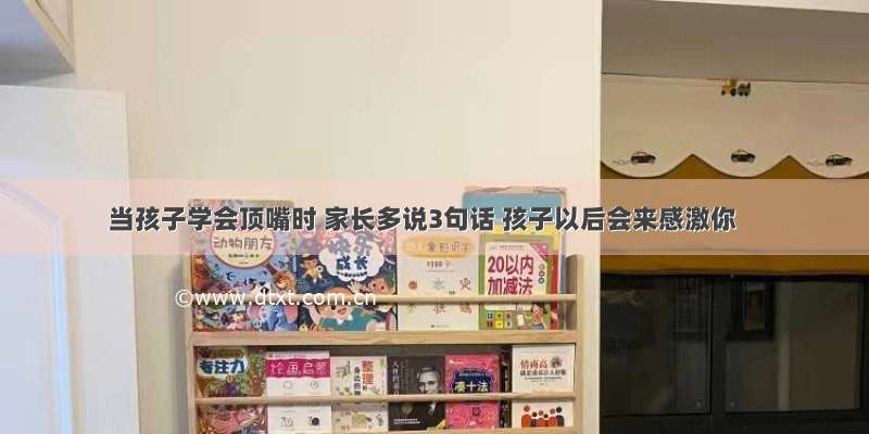 当孩子学会顶嘴时 家长多说3句话 孩子以后会来感激你