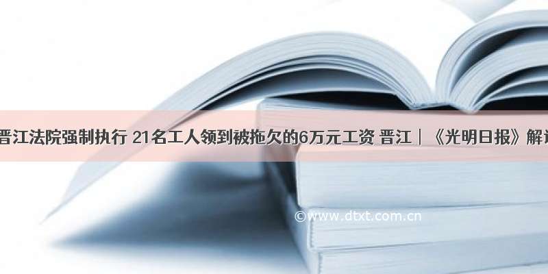 晋江︱晋江法院强制执行 21名工人领到被拖欠的6万元工资 晋江︱《光明日报》解读晋
