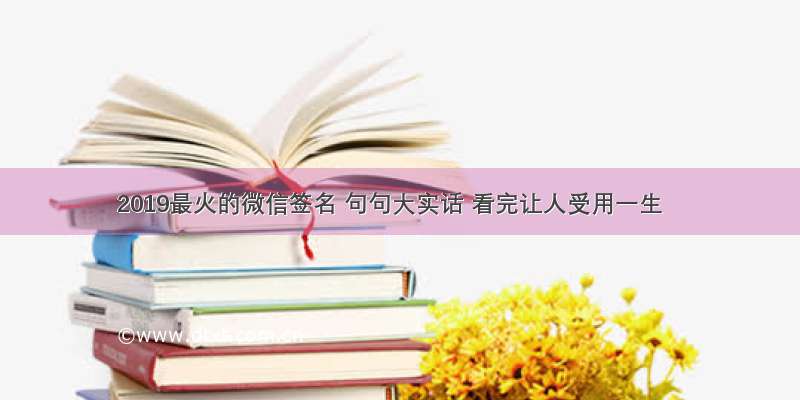 2019最火的微信签名 句句大实话 看完让人受用一生