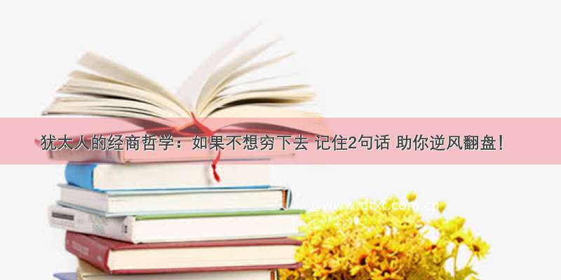 犹太人的经商哲学：如果不想穷下去 记住2句话 助你逆风翻盘！