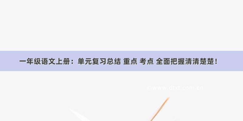 一年级语文上册：单元复习总结 重点 考点 全面把握清清楚楚！