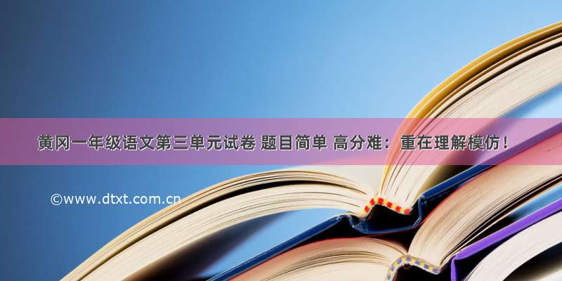 黄冈一年级语文第三单元试卷 题目简单 高分难：重在理解模仿！