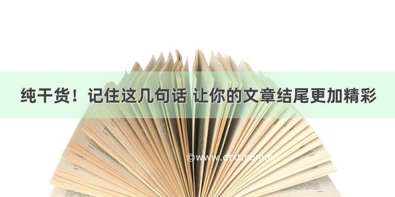 纯干货！记住这几句话 让你的文章结尾更加精彩