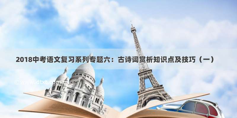 2018中考语文复习系列专题六：古诗词赏析知识点及技巧（一）