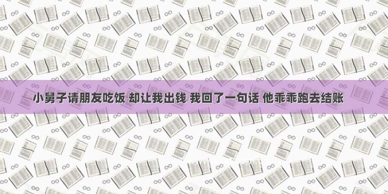 小舅子请朋友吃饭 却让我出钱 我回了一句话 他乖乖跑去结账