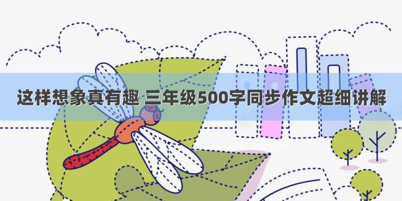 这样想象真有趣 三年级500字同步作文超细讲解