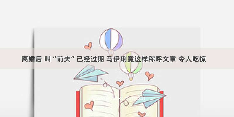 离婚后 叫“前夫”已经过期 马伊琍竟这样称呼文章 令人吃惊