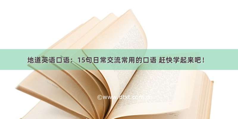 地道英语口语：15句日常交流常用的口语 赶快学起来吧！