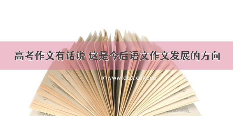 高考作文有话说 这是今后语文作文发展的方向