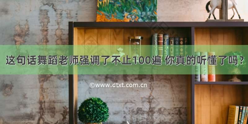 这句话舞蹈老师强调了不止100遍 你真的听懂了吗？