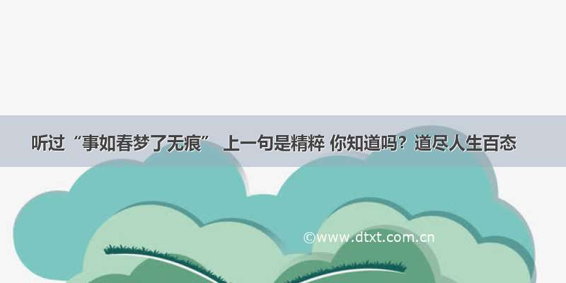 听过“事如春梦了无痕” 上一句是精粹 你知道吗？道尽人生百态