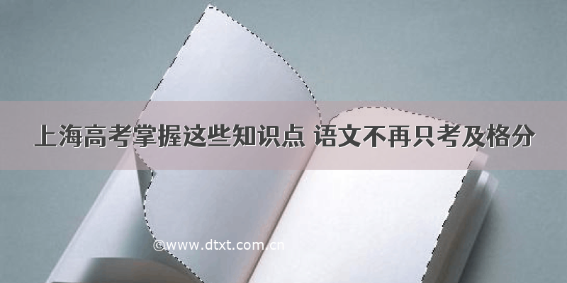 上海高考掌握这些知识点 语文不再只考及格分