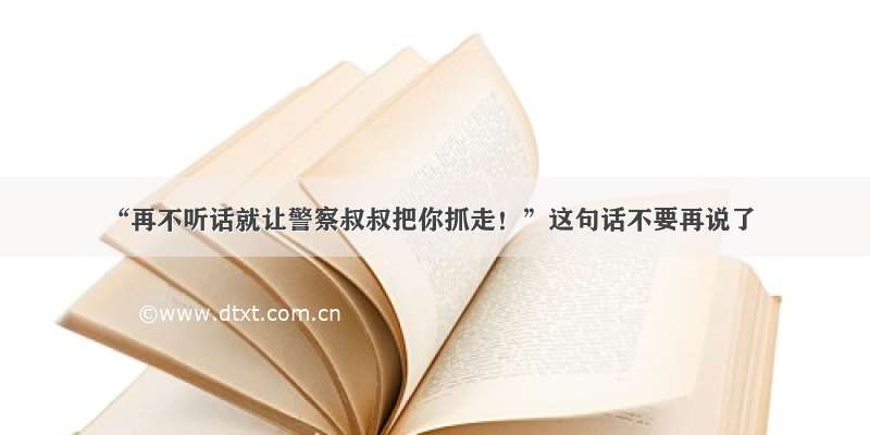 “再不听话就让警察叔叔把你抓走！”这句话不要再说了