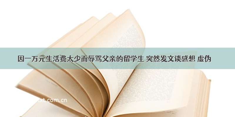 因一万元生活费太少而辱骂父亲的留学生 突然发文谈感想 虚伪