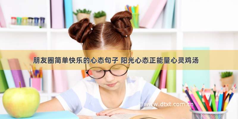 朋友圈简单快乐的心态句子 阳光心态正能量心灵鸡汤