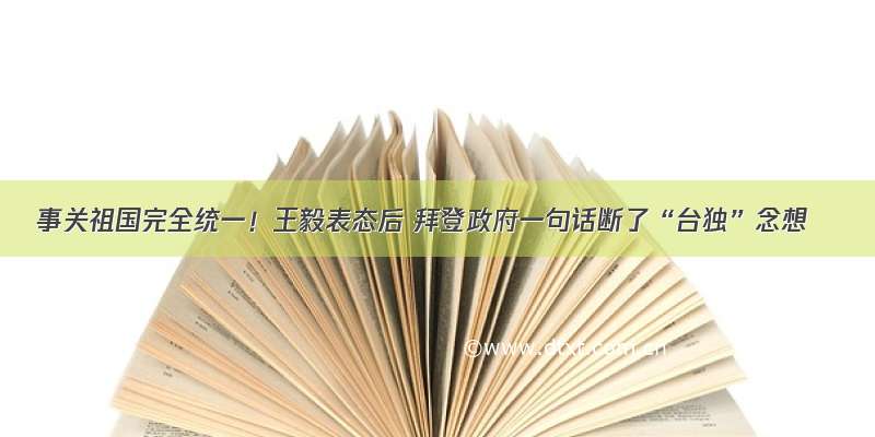 事关祖国完全统一！王毅表态后 拜登政府一句话断了“台独”念想