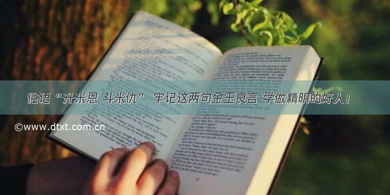 俗语“升米恩 斗米仇” 牢记这两句金玉良言 学做精明的好人！