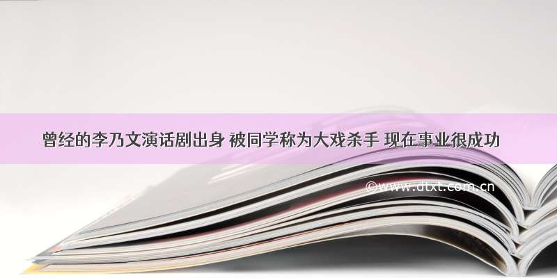 曾经的李乃文演话剧出身 被同学称为大戏杀手 现在事业很成功