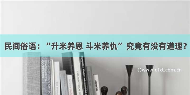 民间俗语：“升米养恩 斗米养仇” 究竟有没有道理？