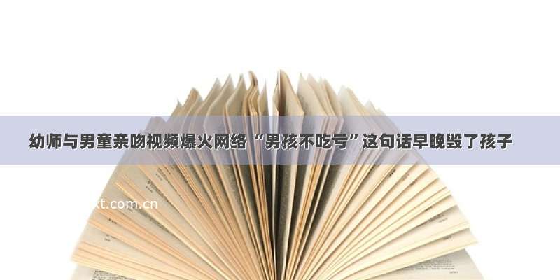 幼师与男童亲吻视频爆火网络 “男孩不吃亏”这句话早晚毁了孩子