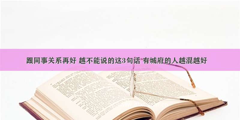 跟同事关系再好 越不能说的这3句话 有城府的人越混越好