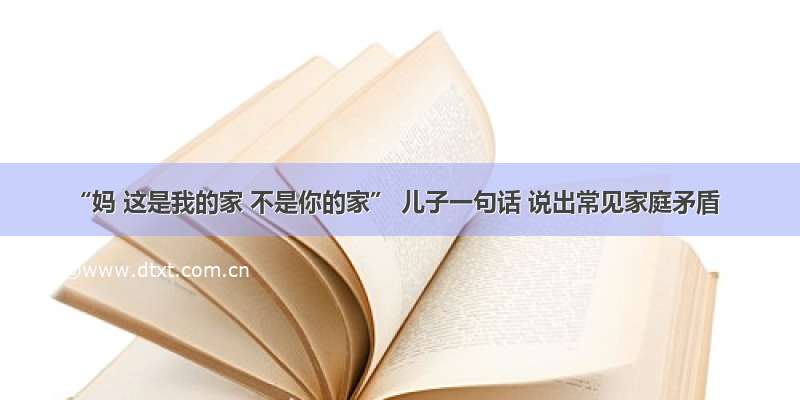 “妈 这是我的家 不是你的家” 儿子一句话 说出常见家庭矛盾