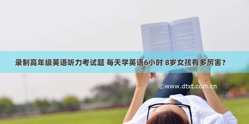 录制高年级英语听力考试题 每天学英语6小时 8岁女孩有多厉害？