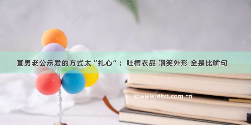 直男老公示爱的方式太“扎心”：吐槽衣品 嘲笑外形 全是比喻句