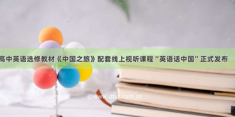 高中英语选修教材《中国之旅》配套线上视听课程“英语话中国”正式发布