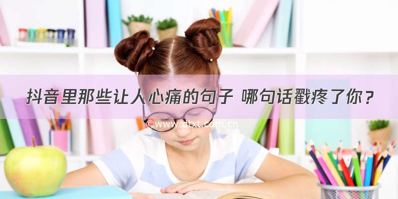 抖音里那些让人心痛的句子 哪句话戳疼了你？