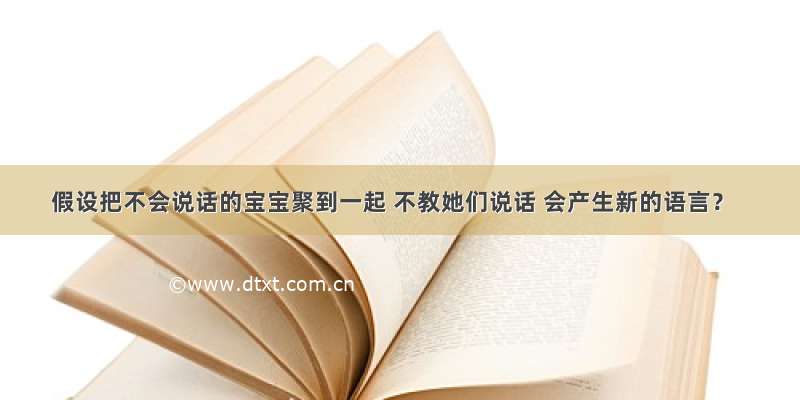 假设把不会说话的宝宝聚到一起 不教她们说话 会产生新的语言？