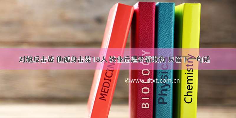 对越反击战 他孤身击毙18人 转业后遭恶霸欺负 只留下一句话