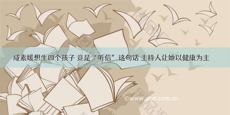 咸素媛想生四个孩子 竟是“听信”这句话 主持人让她以健康为主