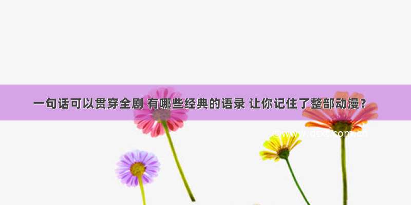 一句话可以贯穿全剧 有哪些经典的语录 让你记住了整部动漫？