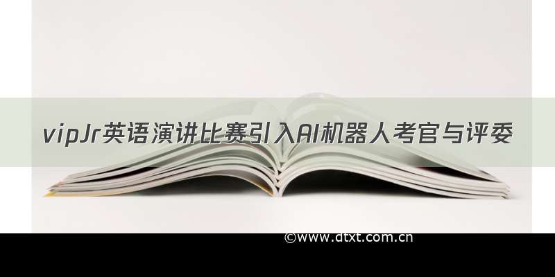 vipJr英语演讲比赛引入AI机器人考官与评委