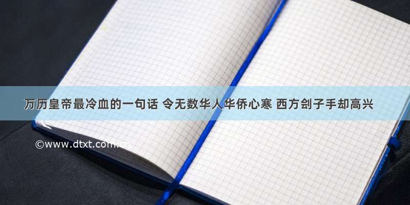 万历皇帝最冷血的一句话 令无数华人华侨心寒 西方刽子手却高兴