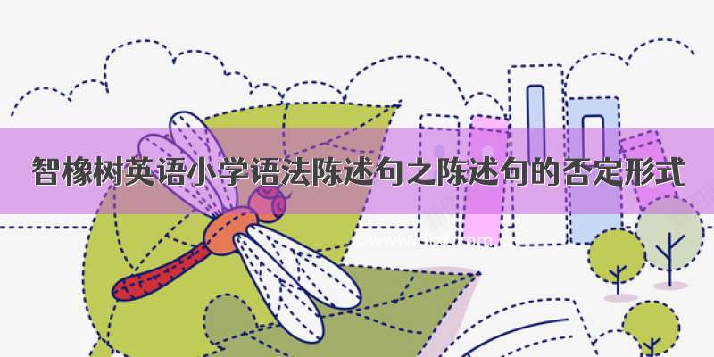 智橡树英语小学语法陈述句之陈述句的否定形式