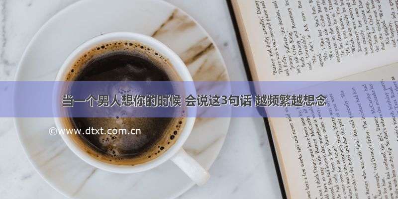 当一个男人想你的时候 会说这3句话 越频繁越想念