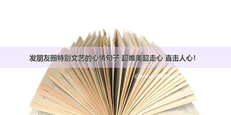 发朋友圈特别文艺的心情句子 超唯美超走心 直击人心！