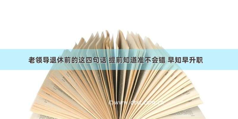 老领导退休前的这四句话 提前知道准不会错 早知早升职